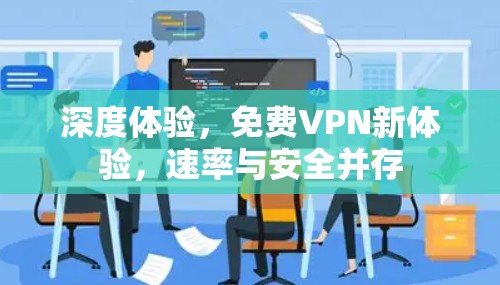 深度体验,免费VPN新体验,速率与安全并存 深度体验,免费VPN新体验,速率与安全并存