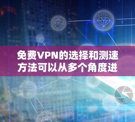 免费VPN的选择和测速方法可以从多个角度进行考虑,以下是一些有条理的总结 免费VPN的选择和测速方法可以从多个角度进行考虑,以下是一些有条理的总结