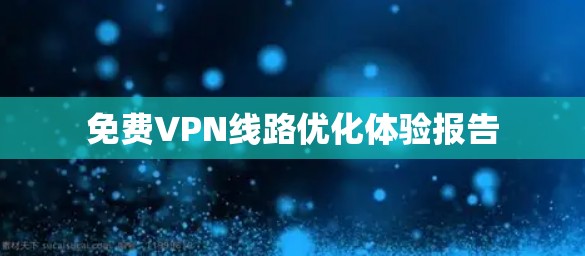 免费VPN线路优化体验报告 免费VPN线路优化体验报告
