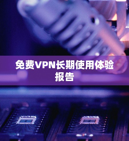 免费VPN长期使用体验报告 免费VPN长期使用体验报告