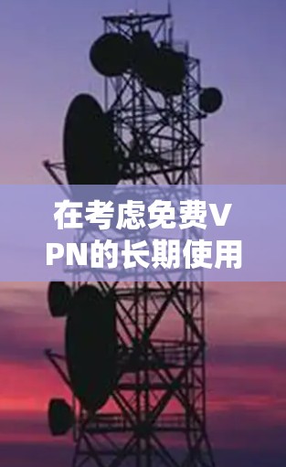 在考虑免费VPN的长期使用效果时,以下是一个系统化的分析和建议 在考虑免费VPN的长期使用效果时,以下是一个系统化的分析和建议