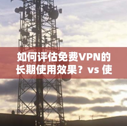 如何评估免费VPN的长期使用效果?vs 使用手机数据流量 如何评估免费VPN的长期使用效果?vs 使用手机数据流量