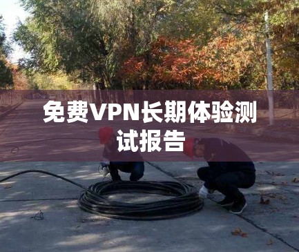 免费VPN长期体验测试报告 免费VPN长期体验测试报告