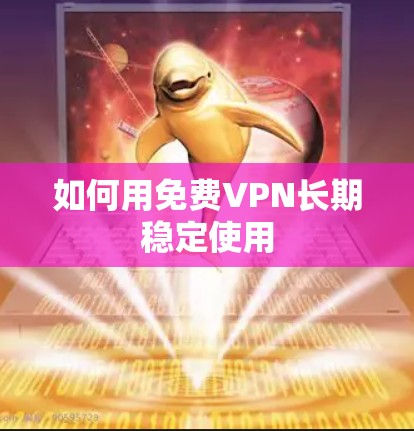 如何用免费VPN长期稳定使用 如何用免费VPN长期稳定使用
