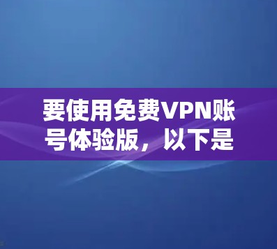 要使用免费VPN账号体验版,以下是一些推荐的软件和方法,同时特别提醒注意安全 要使用免费VPN账号体验版,以下是一些推荐的软件和方法,同时特别提醒注意安全