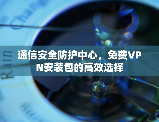 通信安全防护中心,免费VPN安装包的高效选择 通信安全防护中心,免费VPN安装包的高效选择