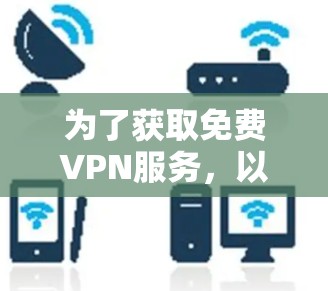 为了获取免费VPN服务,以下是一些步骤和建议 为了获取免费VPN服务,以下是一些步骤和建议