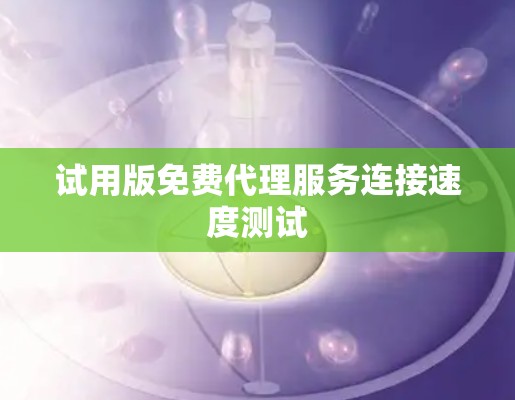 试用版免费代理服务连接速度测试 试用版免费代理服务连接速度测试