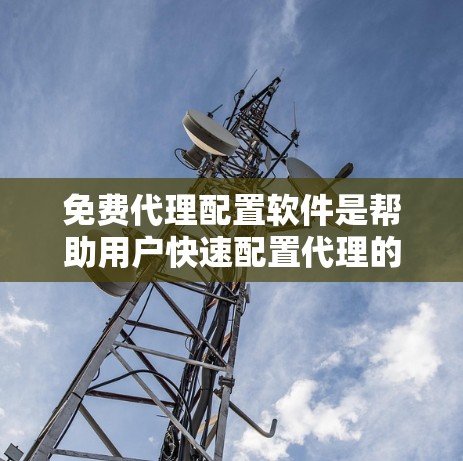 免费代理配置软件是帮助用户快速配置代理的工具，适用于预算有限的用户。以下是对这些软件的详细介绍