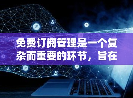 免费订阅管理是一个复杂而重要的环节,旨在保障用户权益并维护内容质量和安全。以下是一个详细的步骤指南,帮助您系统地管理免费订阅 免费订阅管理是一个复杂而重要的环节,旨在保障用户权益并维护内容质量和安全。以下是一个详细的步骤指南,帮助您系统地管理免费订阅