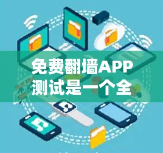 免费翻墙APP测试是一个全面而细致的过程，旨在评估这些应用程序的功能、安全性和用户体验。以下是对这个测试过程的详细指南