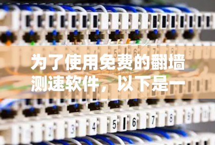 为了使用免费的翻墙测速软件,以下是一些步骤和建议 为了使用免费的翻墙测速软件,以下是一些步骤和建议