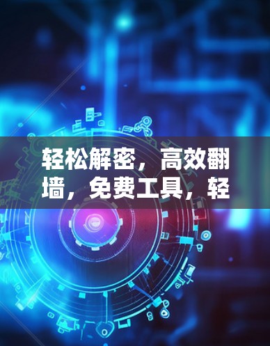 轻松解密，高效翻墙，免费工具，轻松无忧