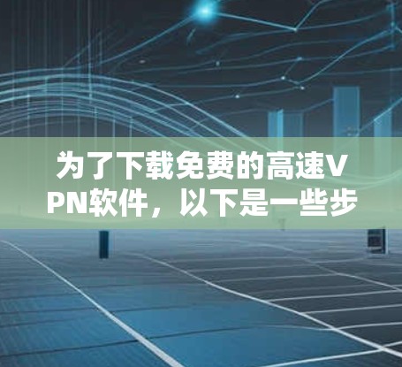 为了下载免费的高速VPN软件,以下是一些步骤和建议 为了下载免费的高速VPN软件,以下是一些步骤和建议