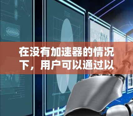 在没有加速器的情况下,用户可以通过以下方法免费获得高速加速工具 在没有加速器的情况下,用户可以通过以下方法免费获得高速加速工具