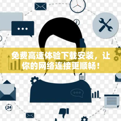 免费高速体验下载安装,让你的网络连接更顺畅! 免费高速体验下载安装,让你的网络连接更顺畅!