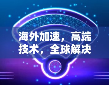 海外加速,高端技术,全球解决方案 海外加速,高端技术,全球解决方案