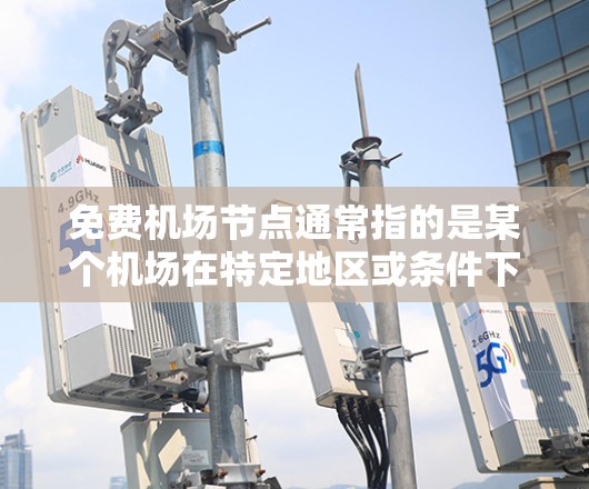 免费机场节点通常指的是某个机场在特定地区或条件下提供免费服务的地点。这类服务可能包括机场出租车、机场维修、机场酒店等。具体来说,可以分为以下几种情况 免费机场节点通常指的是某个机场在特定地区或条件下提供免费服务的地点。这类服务可能包括机场出租车、机场维修、机场酒店等。具体来说,可以分为以下几种情况