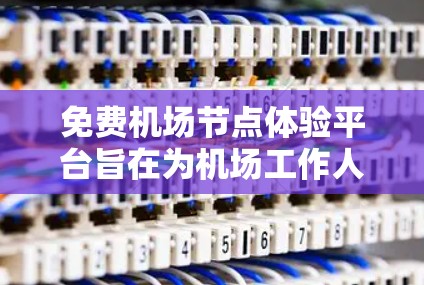免费机场节点体验平台旨在为机场工作人员提供便利的体验工具，帮助他们更好地了解和管理机场节点的运行情况。以下是该平台的主要特点和操作步骤