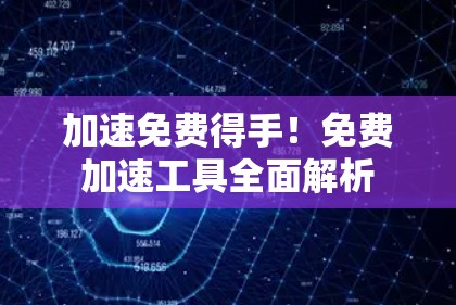 加速免费得手!免费加速工具全面解析 加速免费得手!免费加速工具全面解析