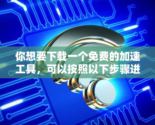 你想要下载一个免费的加速工具,可以按照以下步骤进行 你想要下载一个免费的加速工具,可以按照以下步骤进行