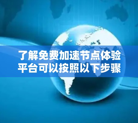 了解免费加速节点体验平台可以按照以下步骤进行 了解免费加速节点体验平台可以按照以下步骤进行