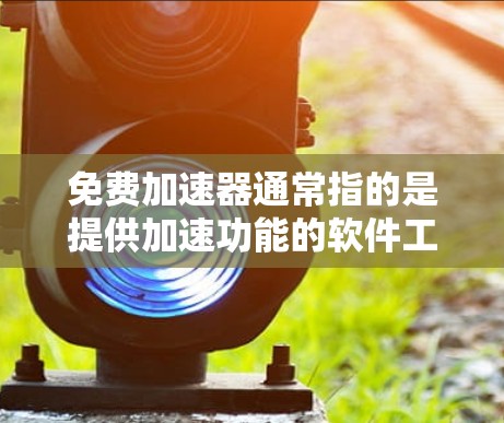 免费加速器通常指的是提供加速功能的软件工具或硬件加速器,这些工具可以用于快速加载网页、快速搜索、快速下载等。以下是几种常见的免费加速工具 免费加速器通常指的是提供加速功能的软件工具或硬件加速器,这些工具可以用于快速加载网页、快速搜索、快速下载等。以下是几种常见的免费加速工具