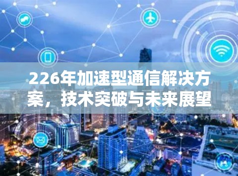 226年加速型通信解决方案,技术突破与未来展望 226年加速型通信解决方案,技术突破与未来展望