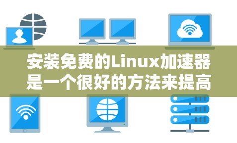 安装免费的Linux加速器是一个很好的方法来提高你的运行效率。以下是一些步骤指南,帮助你轻松安装和使用免费的Linux加速器 安装免费的Linux加速器是一个很好的方法来提高你的运行效率。以下是一些步骤指南,帮助你轻松安装和使用免费的Linux加速器