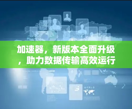 加速器,新版本全面升级,助力数据传输高效运行 加速器,新版本全面升级,助力数据传输高效运行