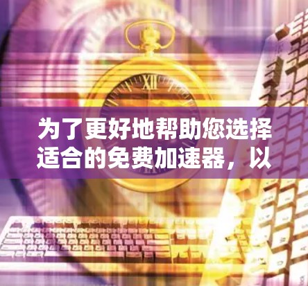 为了更好地帮助您选择适合的免费加速器,以下是对多个常见加速器的详细介绍 为了更好地帮助您选择适合的免费加速器,以下是对多个常见加速器的详细介绍