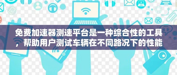 免费加速器测速平台是一种综合性的工具,帮助用户测试车辆在不同路况下的性能。以下是对这类平台的详细总结 免费加速器测速平台是一种综合性的工具,帮助用户测试车辆在不同路况下的性能。以下是对这类平台的详细总结