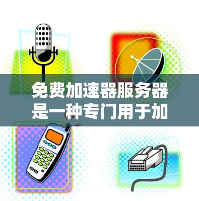 免费加速器服务器是一种专门用于加速下载、上传、复制、编辑图片等资源的服务器,通常提供免费的加速功能,但可能有限制。以下是对该主题的总结和建议 免费加速器服务器是一种专门用于加速下载、上传、复制、编辑图片等资源的服务器,通常提供免费的加速功能,但可能有限制。以下是对该主题的总结和建议