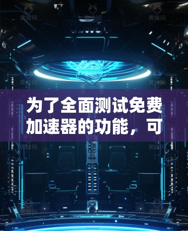 为了全面测试免费加速器的功能,可以按照以下步骤进行 为了全面测试免费加速器的功能,可以按照以下步骤进行
