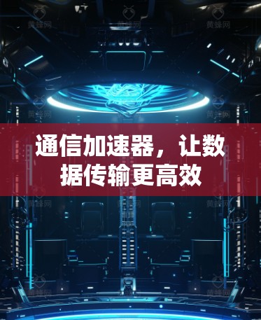 通信加速器,让数据传输更高效 通信加速器,让数据传输更高效