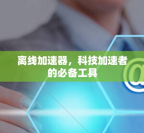 离线加速器,科技加速者的必备工具 离线加速器,科技加速者的必备工具