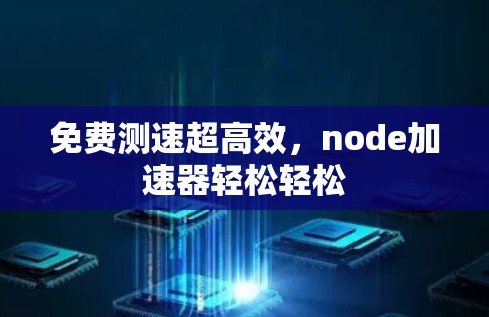免费测速超高效,node加速器轻松轻松 免费测速超高效,node加速器轻松轻松