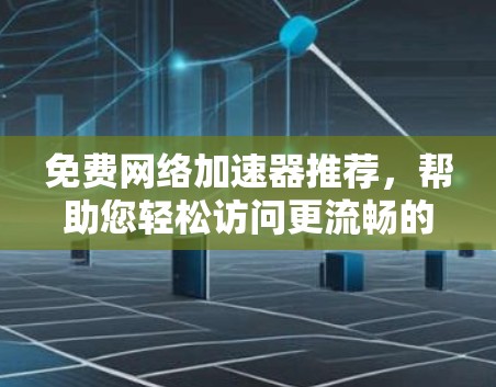 免费网络加速器推荐,帮助您轻松访问更流畅的网络 免费网络加速器推荐,帮助您轻松访问更流畅的网络
