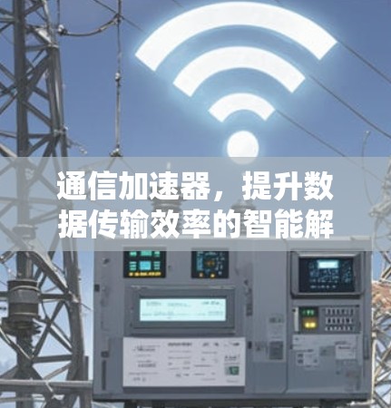 通信加速器,提升数据传输效率的智能解决方案 通信加速器,提升数据传输效率的智能解决方案