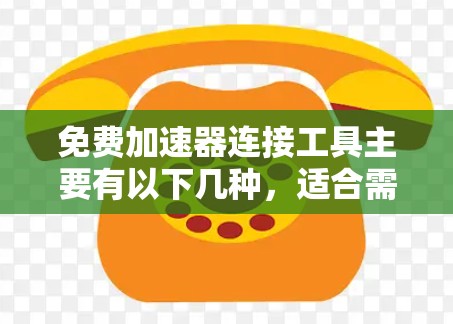 免费加速器连接工具主要有以下几种,适合需要快速上传文件的用户 免费加速器连接工具主要有以下几种,适合需要快速上传文件的用户