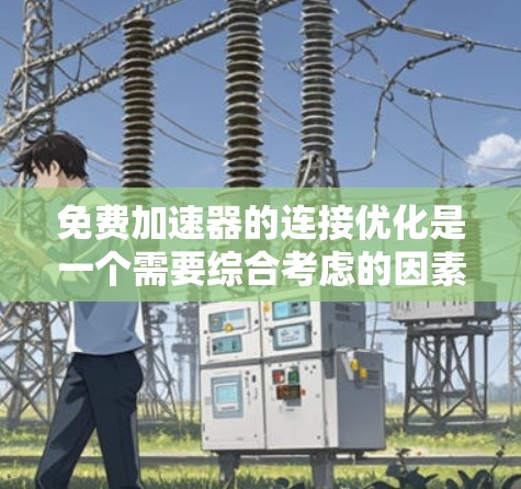免费加速器的连接优化是一个需要综合考虑的因素，以下是一些关键步骤和技巧，帮助你更好地优化连接