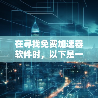 在寻找免费加速器软件时,以下是一些步骤性的分析和建议,帮助你做出明智的选择 在寻找免费加速器软件时,以下是一些步骤性的分析和建议,帮助你做出明智的选择