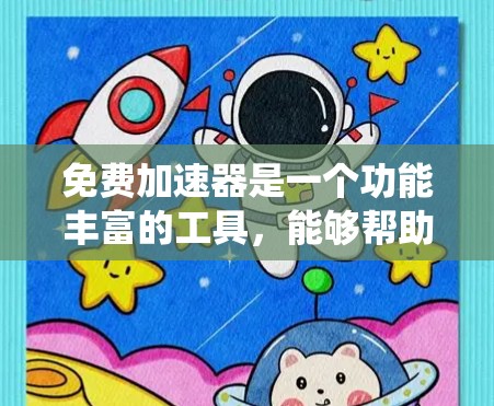 免费加速器是一个功能丰富的工具，能够帮助用户更快地下载文件和网页，同时还能管理缓存空间以提高系统性能。以下是对其功能的详细总结