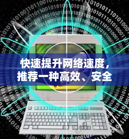 快速提升网络速度,推荐一种高效、安全、便捷的免费加速器软件 快速提升网络速度,推荐一种高效、安全、便捷的免费加速器软件