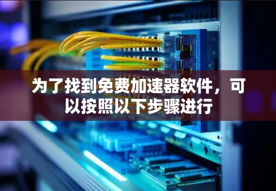 为了找到免费加速器软件,可以按照以下步骤进行 为了找到免费加速器软件,可以按照以下步骤进行