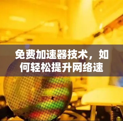 免费加速器技术,如何轻松提升网络速度 免费加速器技术,如何轻松提升网络速度