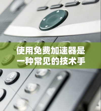使用免费加速器是一种常见的技术手段,可以帮助您在网页加载时加快速度,避免等待时间过长。以下是一些步骤和注意事项,帮助您更好地使用免费加速器 使用免费加速器是一种常见的技术手段,可以帮助您在网页加载时加快速度,避免等待时间过长。以下是一些步骤和注意事项,帮助您更好地使用免费加速器