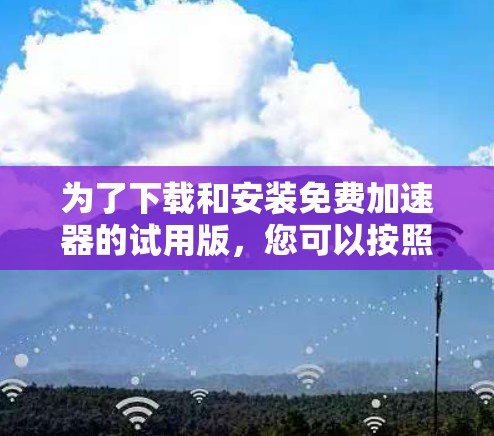 为了下载和安装免费加速器的试用版，您可以按照以下步骤操作