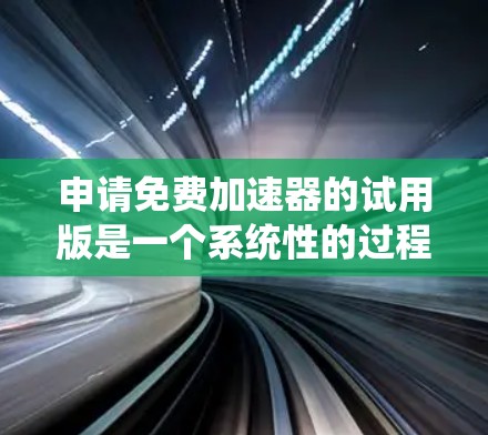 申请免费加速器的试用版是一个系统性的过程,涉及多个步骤和注意事项,以下是一个清晰的指南 申请免费加速器的试用版是一个系统性的过程,涉及多个步骤和注意事项,以下是一个清晰的指南