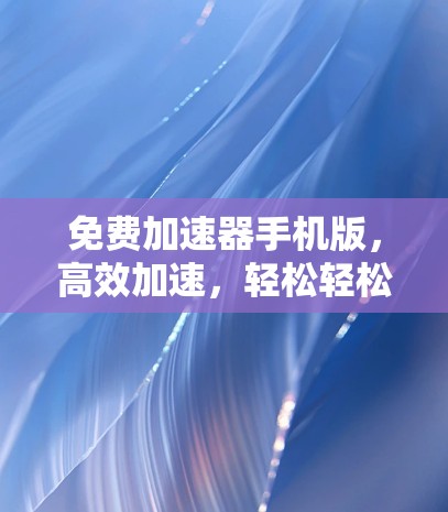免费加速器手机版,高效加速,轻松轻松 免费加速器手机版,高效加速,轻松轻松
